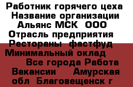 Работник горячего цеха › Название организации ­ Альянс-МСК, ООО › Отрасль предприятия ­ Рестораны, фастфуд › Минимальный оклад ­ 27 000 - Все города Работа » Вакансии   . Амурская обл.,Благовещенск г.